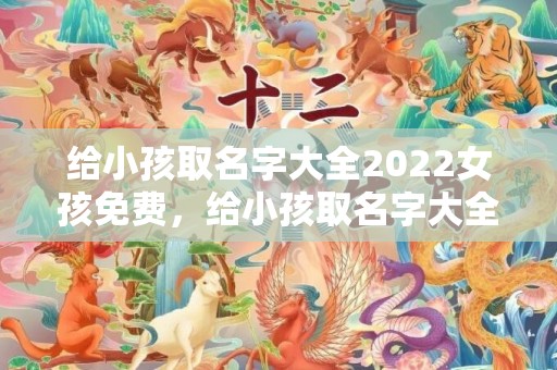 给小孩取名字大全2022女孩免费，给小孩取名字大全2018，男孩起名大全