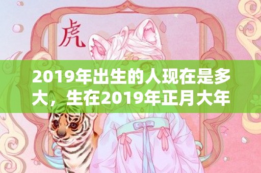 2019年出生的人现在是多大，生在2019年正月大年初八的男孩五行缺木起好名字！