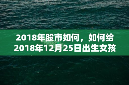 2018年股市如何，如何给2018年12月25日出生女孩取好听的名字？