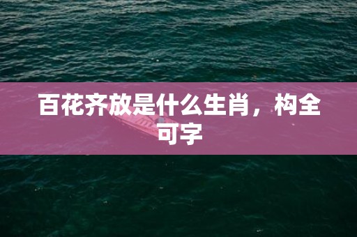 百花齐放是什么生肖，构全可字