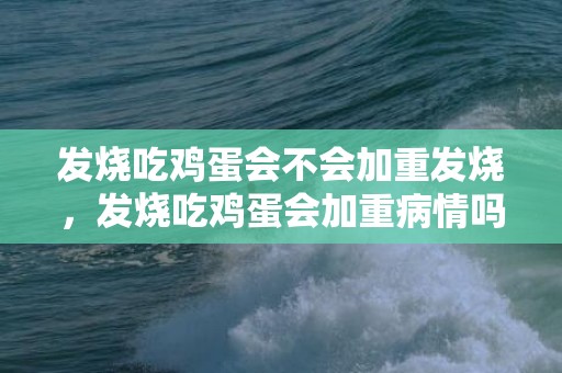 发烧吃鸡蛋会不会加重发烧，发烧吃鸡蛋会加重病情吗