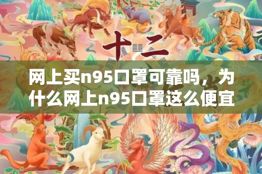 网上买n95口罩可靠吗，为什么网上n95口罩这么便宜