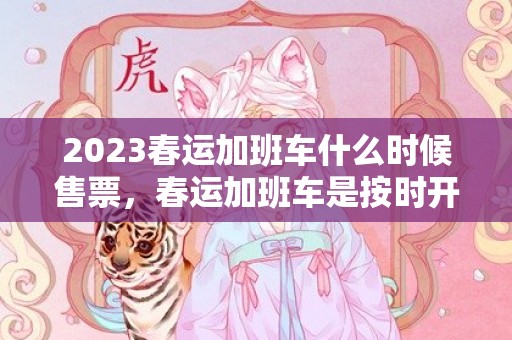 2023春运加班车什么时候售票，春运加班车是按时开车的吗