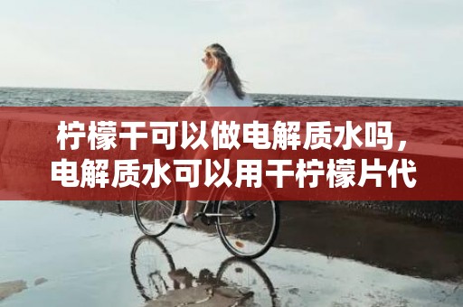 柠檬干可以做电解质水吗，电解质水可以用干柠檬片代替吗