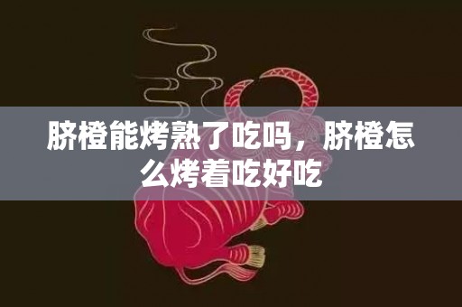 脐橙能烤熟了吃吗，脐橙怎么烤着吃好吃