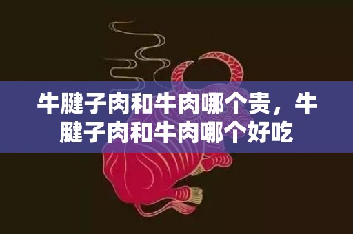 牛腱子肉和牛肉哪个贵，牛腱子肉和牛肉哪个好吃