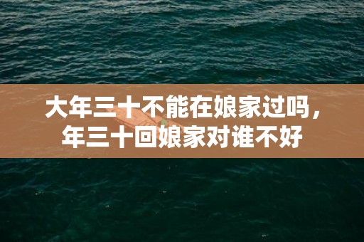 大年三十不能在娘家过吗，年三十回娘家对谁不好