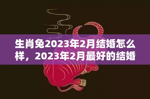 生肖兔2023年2月结婚怎么样，2023年2月最好的结婚吉日有哪些