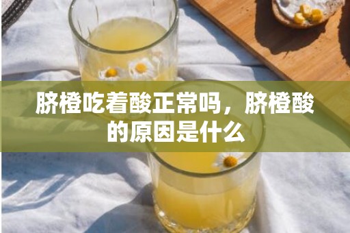 脐橙吃着酸正常吗，脐橙酸的原因是什么