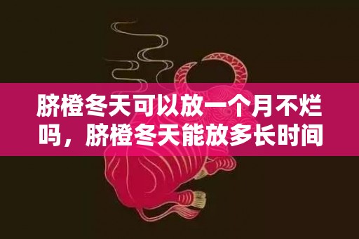 脐橙冬天可以放一个月不烂吗，脐橙冬天能放多长时间