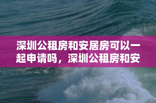 深圳公租房和安居房可以一起申请吗，深圳公租房和安居房区别