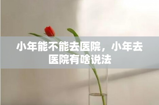 小年能不能去医院，小年去医院有啥说法