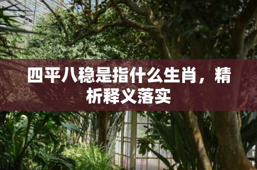 四平八稳是指什么生肖，精析释义落实