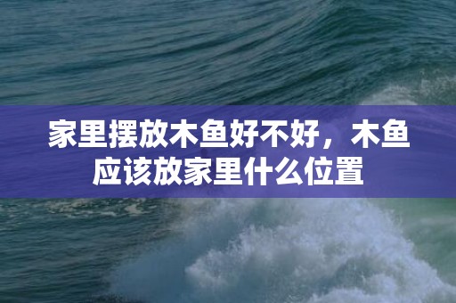 家里摆放木鱼好不好，木鱼应该放家里什么位置