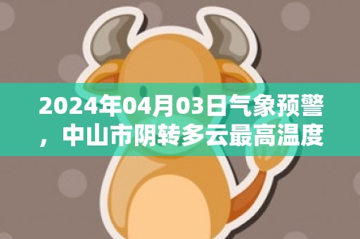 2024年04月03日气象预警，中山市阴转多云最高温度30℃