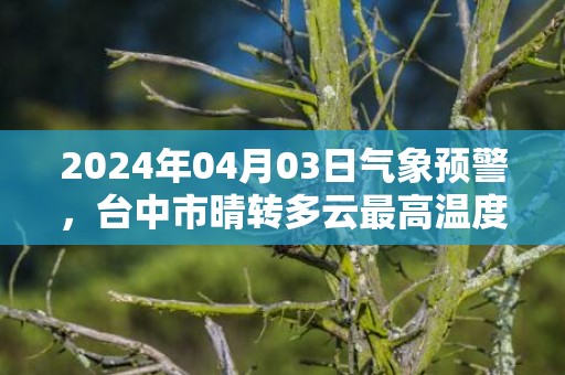 2024年04月03日气象预警，台中市晴转多云最高温度36℃