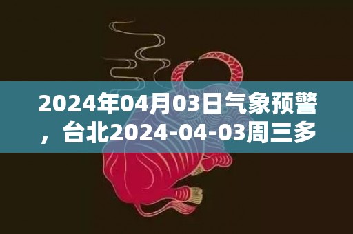 2024年04月03日气象预警，台北2024-04-03周三多云最高温度31度