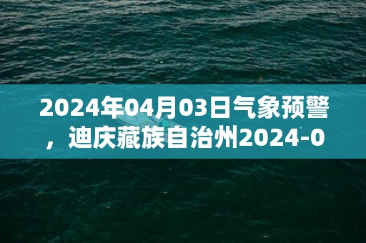 2024年04月03日气象预警，迪庆藏族自治州2024-04-03周三天气预报 大部多云