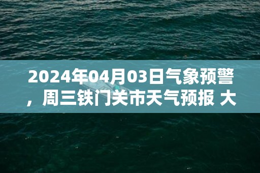 2024年04月03日气象预警，周三铁门关市天气预报 大部晴转多云