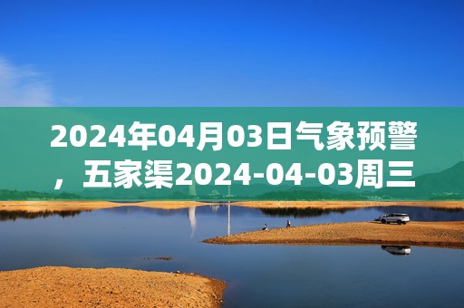 2024年04月03日气象预警，五家渠2024-04-03周三晴转小雨最高温度14度