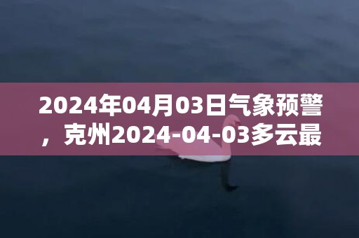 2024年04月03日气象预警，克州2024-04-03多云最高气温16℃