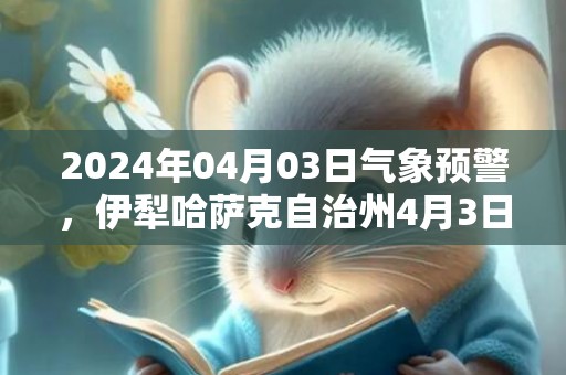 2024年04月03日气象预警，伊犁哈萨克自治州4月3日周三天气预报 大部晴