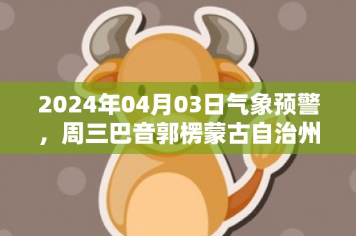 2024年04月03日气象预警，周三巴音郭楞蒙古自治州天气预报 大部晴转多云