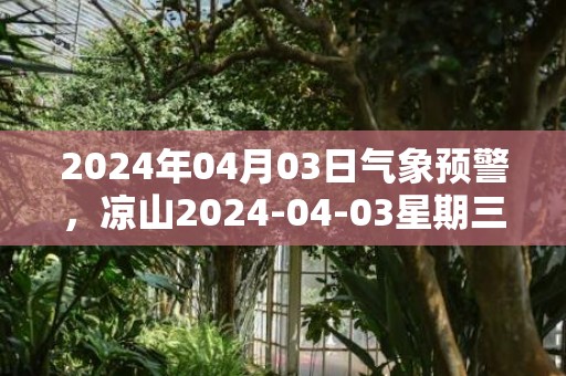 2024年04月03日气象预警，凉山2024-04-03星期三多云最高气温32℃