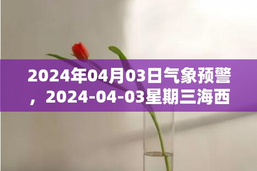 2024年04月03日气象预警，2024-04-03星期三海西天气预报 大部多云转晴