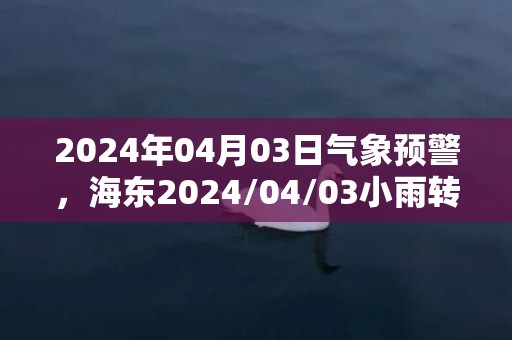 2024年04月03日气象预警，海东2024/04/03小雨转多云最高气温17℃