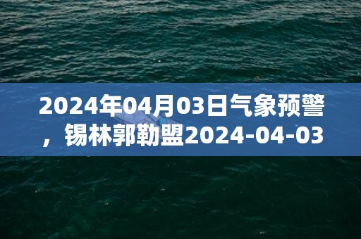 2024年04月03日气象预警，锡林郭勒盟2024-04-03周三天气预报 大部晴