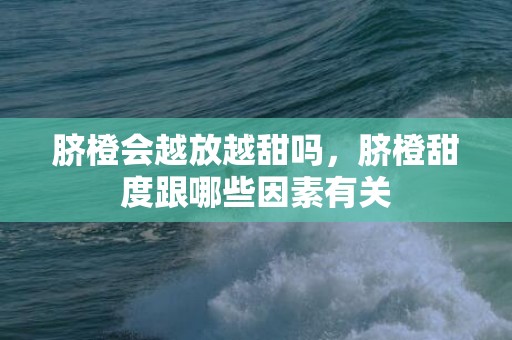 脐橙会越放越甜吗，脐橙甜度跟哪些因素有关