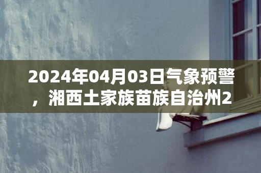 2024年04月03日气象预警，湘西土家族苗族自治州2024-04-03周三天气预报 大部中雨转小雨