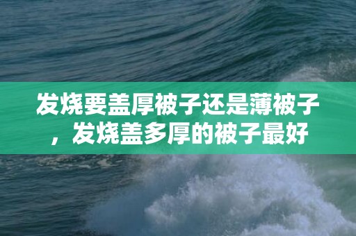 发烧要盖厚被子还是薄被子，发烧盖多厚的被子最好