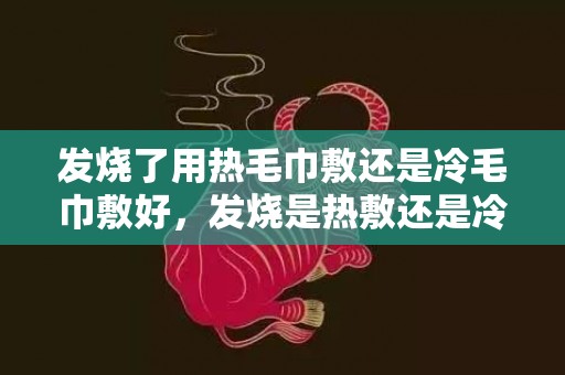 发烧了用热毛巾敷还是冷毛巾敷好，发烧是热敷还是冷敷额头