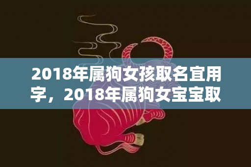 2018年属狗女孩取名宜用字，2018年属狗女宝宝取名大全