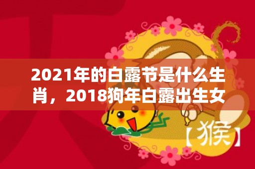 2021年的白露节是什么生肖，2018狗年白露出生女孩八字缺木起名？白露生宝宝好吗？