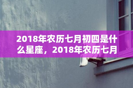 2018年农历七月初四是什么星座，2018年农历七月十四生的男孩起名？宝宝的五行属什么？