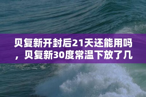 贝复新开封后21天还能用吗，贝复新30度常温下放了几天