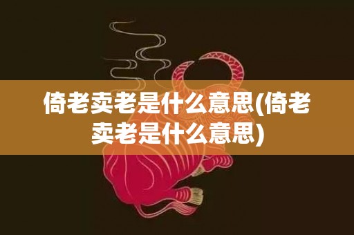 倚老卖老是什么意思(倚老卖老是什么意思)