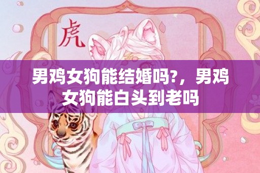 男鸡女狗能结婚吗?，男鸡女狗能白头到老吗