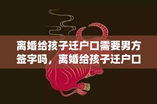 离婚给孩子迁户口需要男方签字吗，离婚给孩子迁户口对方不给户口本怎么办理(离婚户口不迁可以吗)