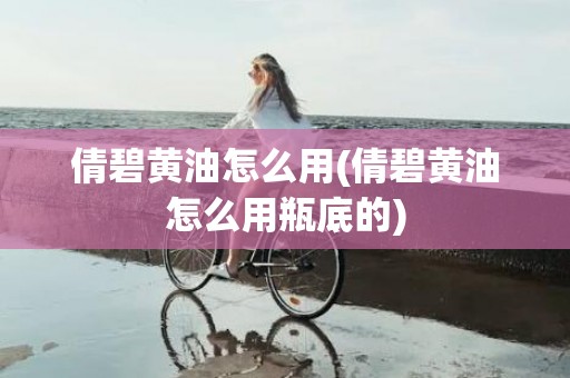 倩碧黄油怎么用(倩碧黄油怎么用瓶底的)