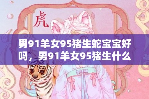 男91羊女95猪生蛇宝宝好吗，男91羊女95猪生什么宝宝好