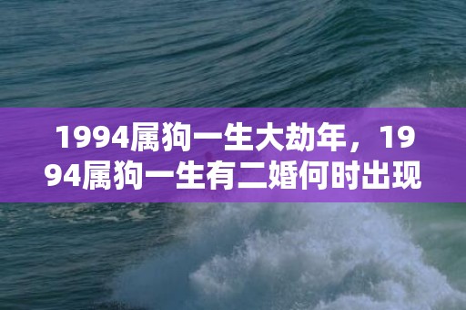 1994属狗一生大劫年，1994属狗一生有二婚何时出现