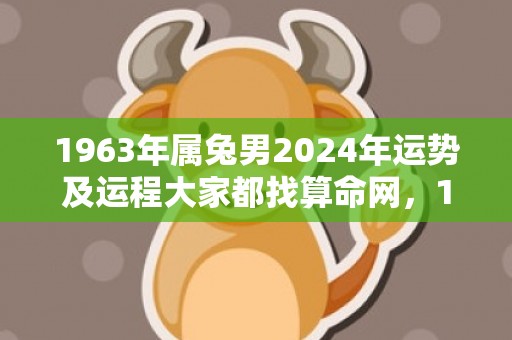 1963年属兔男2024年运势及运程大家都找算命网，1963年属兔男60岁命运如何