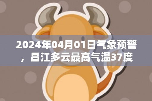 2024年04月01日气象预警，昌江多云最高气温37度