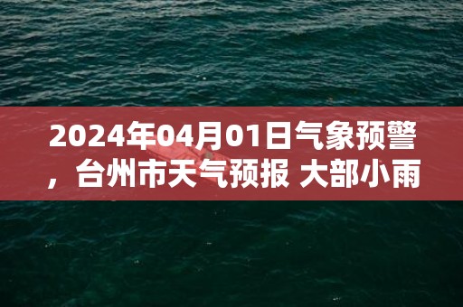 2024年04月01日气象预警，台州市天气预报 大部小雨