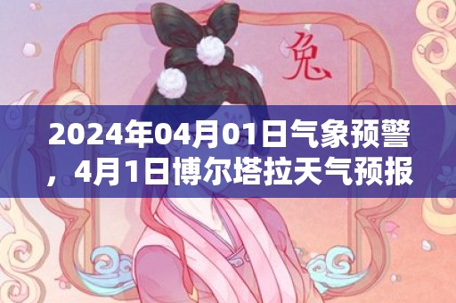 2024年04月01日气象预警，4月1日博尔塔拉天气预报 大部小雨转晴