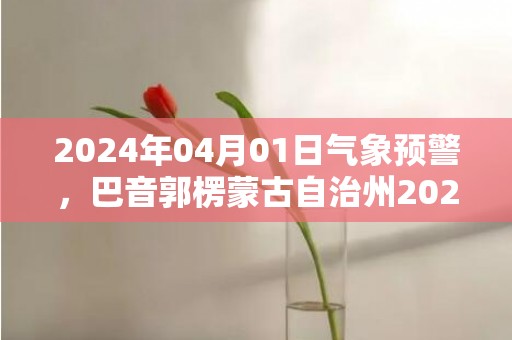 2024年04月01日气象预警，巴音郭楞蒙古自治州2024-04-01星期一天气预报 大部多云转小雨